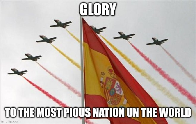 Viva España | GLORY TO THE MOST PIOUS NATION UN THE WORLD | image tagged in viva espa a | made w/ Imgflip meme maker
