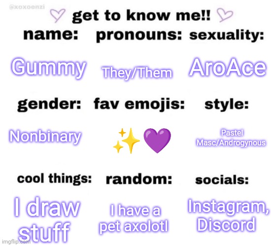 :) | AroAce; They/Them; Gummy; Pastel Masc/Androgynous; ✨💜; Nonbinary; I have a pet axolotl; Instagram, Discord; I draw stuff | image tagged in get to know me | made w/ Imgflip meme maker
