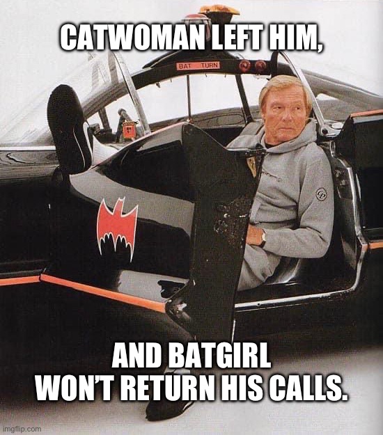 CATWOMAN LEFT HIM, AND BATGIRL WON’T RETURN HIS CALLS. | image tagged in adam west,batman,humor,memes,funny memes,pop culture | made w/ Imgflip meme maker