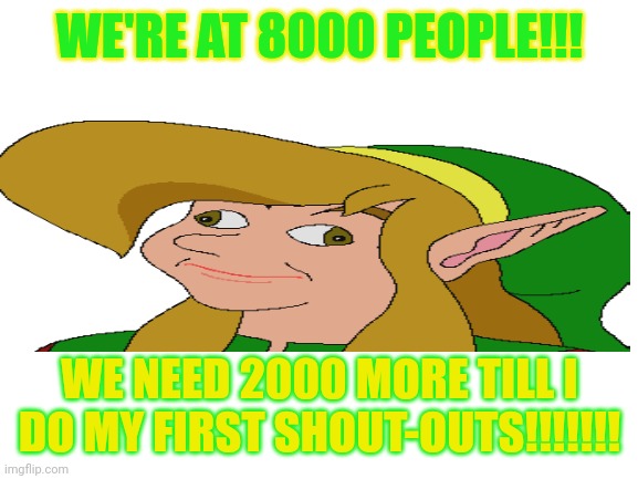 Woo hoo I'm so happy | WE'RE AT 8000 PEOPLE!!! WE NEED 2000 MORE TILL I DO MY FIRST SHOUT-OUTS!!!!!!! | image tagged in blank white template | made w/ Imgflip meme maker