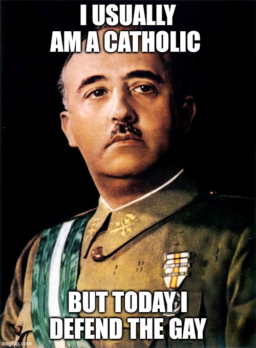 Francisco Franco | I USUALLY AM A CATHOLIC BUT TODAY I DEFEND THE GAY | image tagged in francisco franco | made w/ Imgflip meme maker