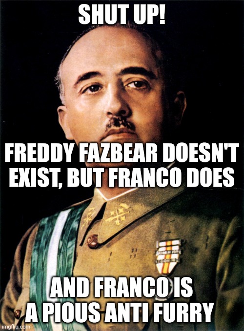 Francisco Franco | SHUT UP! AND FRANCO IS A PIOUS ANTI FURRY FREDDY FAZBEAR DOESN'T EXIST, BUT FRANCO DOES | image tagged in francisco franco | made w/ Imgflip meme maker