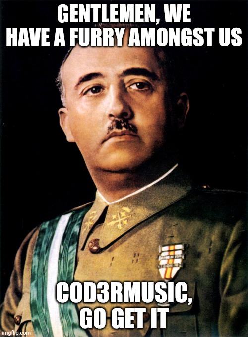 Francisco Franco | GENTLEMEN, WE HAVE A FURRY AMONGST US; COD3RMUSIC, GO GET IT | image tagged in francisco franco | made w/ Imgflip meme maker
