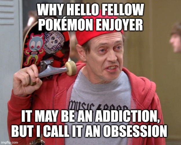 Steve Buscemi Fellow Kids | WHY HELLO FELLOW POKÉMON ENJOYER IT MAY BE AN ADDICTION, BUT I CALL IT AN OBSESSION | image tagged in steve buscemi fellow kids | made w/ Imgflip meme maker