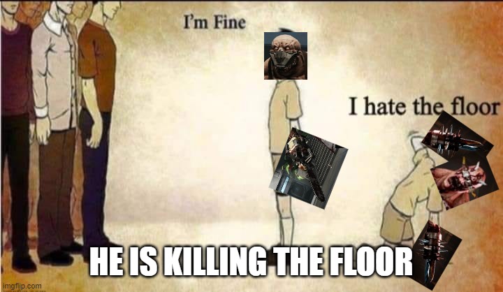 finally... killing floor | HE IS KILLING THE FLOOR | image tagged in i'm fine | made w/ Imgflip meme maker