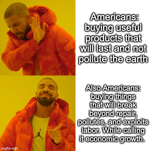 Drake Hotline Bling Meme | Americans: buying useful products that will last and not pollute the earth; Also Americans: buying things that will break beyond repair, pollutes, and exploits labor. While calling it economic growth. | image tagged in memes,drake hotline bling | made w/ Imgflip meme maker