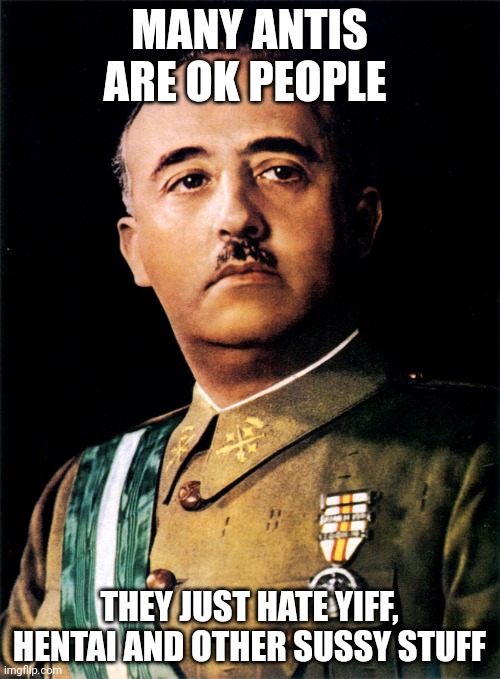 Francisco Franco | MANY ANTIS ARE OK PEOPLE THEY JUST HATE YIFF, HENTAI AND OTHER SUSSY STUFF | image tagged in francisco franco | made w/ Imgflip meme maker