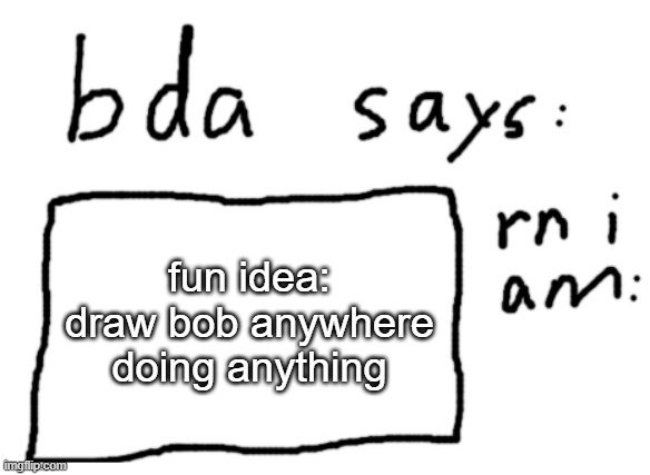 its either fun or boring depending on how good your art is | fun idea: draw bob anywhere doing anything | image tagged in official badlydrawnaxolotl announcement temp | made w/ Imgflip meme maker