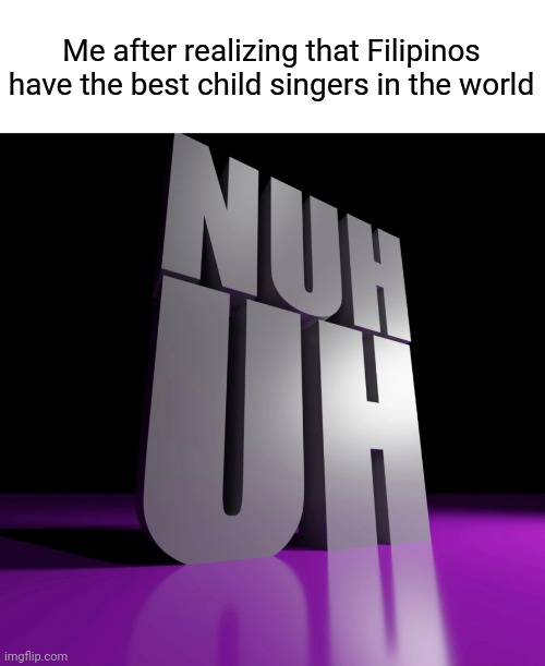 They don't, France always have better child singers than the Philippines | Me after realizing that Filipinos have the best child singers in the world | image tagged in nuh uh 3d,memes,singers,philippines | made w/ Imgflip meme maker