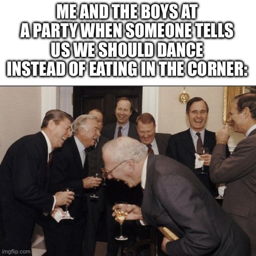 *laughs* no | ME AND THE BOYS AT A PARTY WHEN SOMEONE TELLS US WE SHOULD DANCE INSTEAD OF EATING IN THE CORNER: | image tagged in memes,laughing men in suits | made w/ Imgflip meme maker