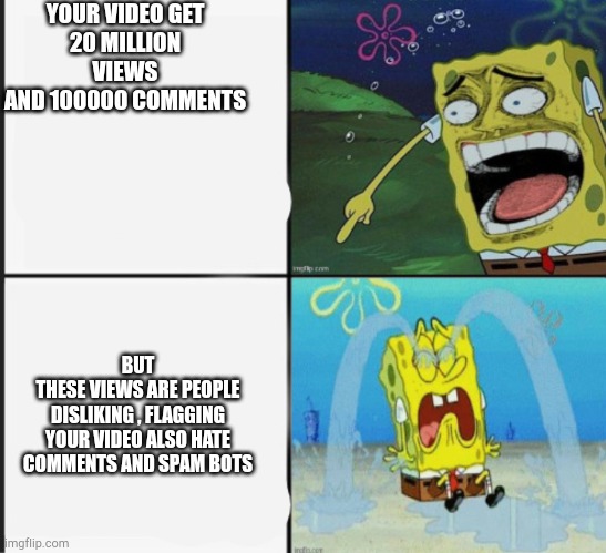 Futboqueando when makes a yt video | YOUR VIDEO GET
20 MILLION VIEWS
AND 100000 COMMENTS BUT
THESE VIEWS ARE PEOPLE DISLIKING , FLAGGING YOUR VIDEO ALSO HATE COMMENTS AND SPAM B | image tagged in spongebob crying and laughing meme | made w/ Imgflip meme maker