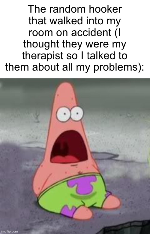 Suprised Patrick | The random hooker that walked into my room on accident (I thought they were my therapist so I talked to them about all my problems): | image tagged in suprised patrick | made w/ Imgflip meme maker