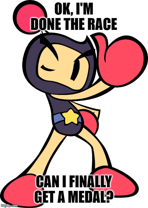 Black Bomber (Super Bomberman R) | OK, I'M DONE THE RACE CAN I FINALLY GET A MEDAL? | image tagged in black bomber super bomberman r | made w/ Imgflip meme maker