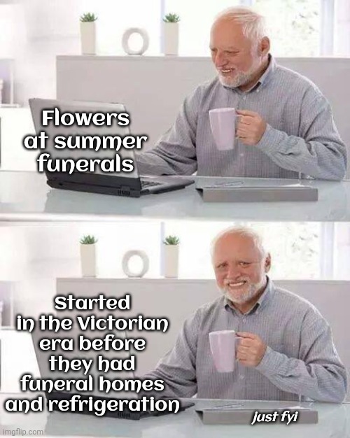 Flowers Were Used In The Parlor To Camouflage The Smell | Flowers at summer funerals; Started in the Victorian era before they had funeral homes and refrigeration; just fyi | image tagged in memes,hide the pain harold,interesting information,funeral,traditions,useless fact of the day | made w/ Imgflip meme maker
