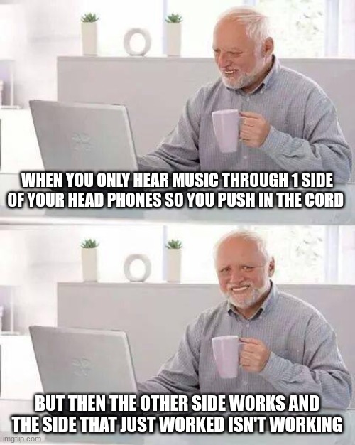 True dis | WHEN YOU ONLY HEAR MUSIC THROUGH 1 SIDE OF YOUR HEAD PHONES SO YOU PUSH IN THE CORD; BUT THEN THE OTHER SIDE WORKS AND THE SIDE THAT JUST WORKED ISN'T WORKING | image tagged in memes,hide the pain harold | made w/ Imgflip meme maker