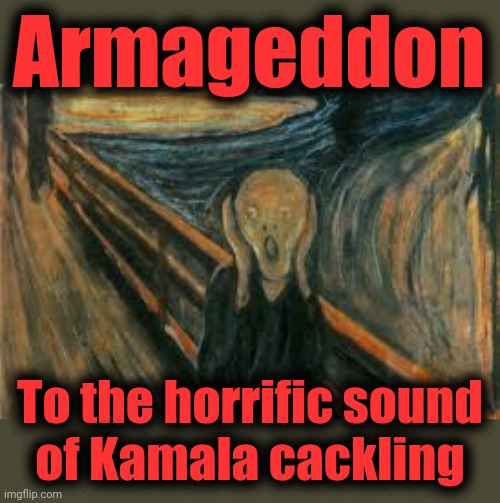 suffering | Armageddon To the horrific sound
of Kamala cackling | image tagged in suffering | made w/ Imgflip meme maker