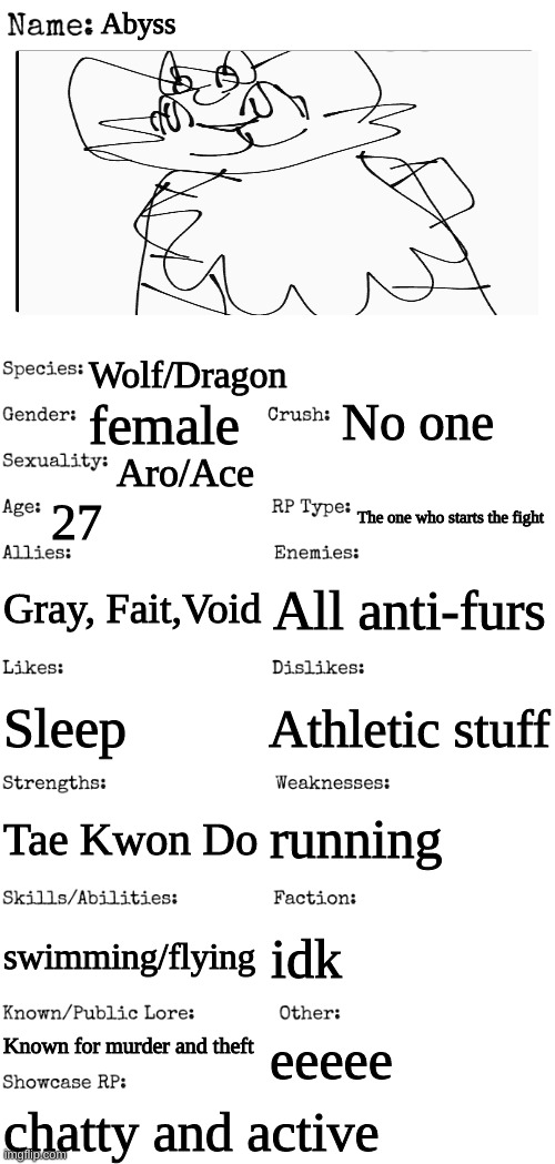 I know the drawing might be crappy | Abyss; Wolf/Dragon; No one; female; Aro/Ace; 27; The one who starts the fight; Gray, Fait,Void; All anti-furs; Athletic stuff; Sleep; running; Tae Kwon Do; swimming/flying; idk; Known for murder and theft; eeeee; chatty and active | image tagged in new oc showcase for rp stream | made w/ Imgflip meme maker