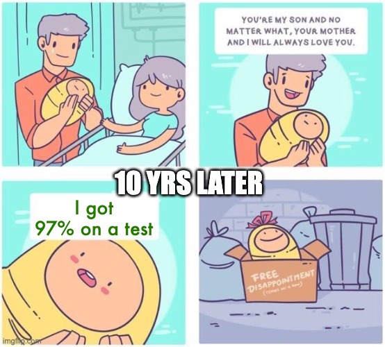 True story | 10 YRS LATER; I got 97% on a test | image tagged in free disappointment | made w/ Imgflip meme maker