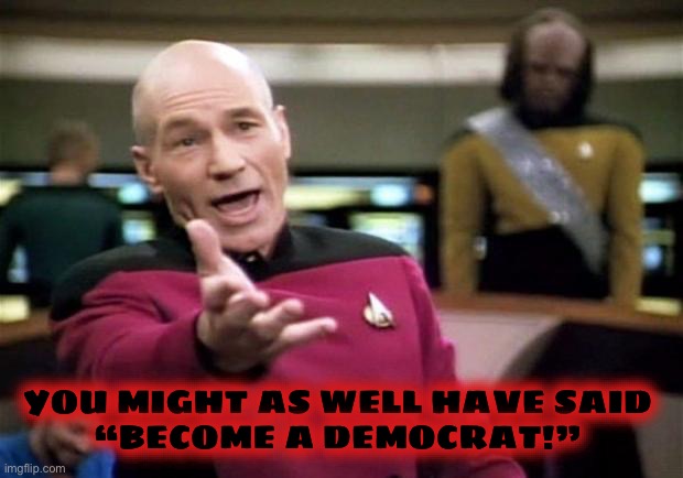 startrek | YOU MIGHT AS WELL HAVE SAID 
“BECOME A DEMOCRAT!” | image tagged in startrek | made w/ Imgflip meme maker