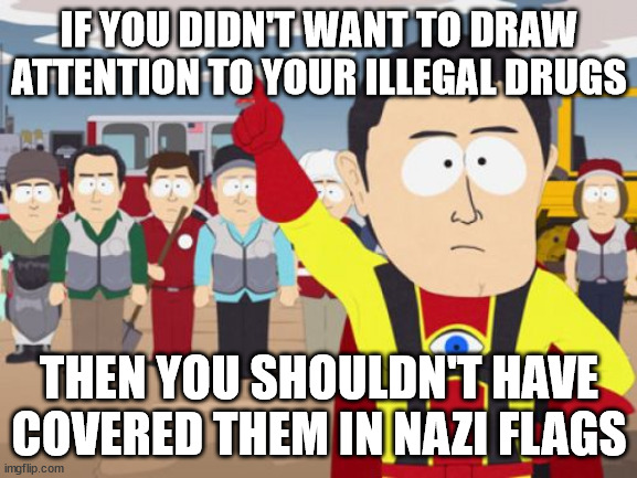 Low Profile Fail | IF YOU DIDN'T WANT TO DRAW ATTENTION TO YOUR ILLEGAL DRUGS; THEN YOU SHOULDN'T HAVE COVERED THEM IN NAZI FLAGS | image tagged in memes,captain hindsight | made w/ Imgflip meme maker