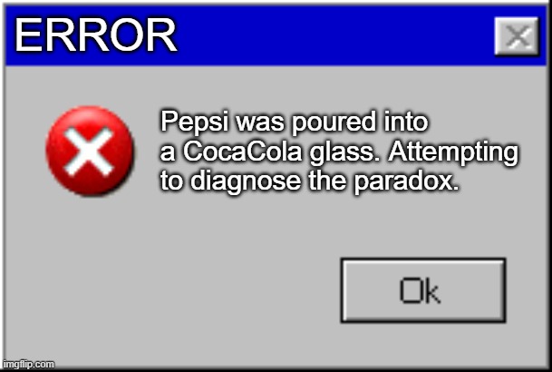 Windows Error Message | ERROR; Pepsi was poured into a CocaCola glass. Attempting to diagnose the paradox. | image tagged in windows error message,certified bruh moment,why,pepsi,coca cola | made w/ Imgflip meme maker