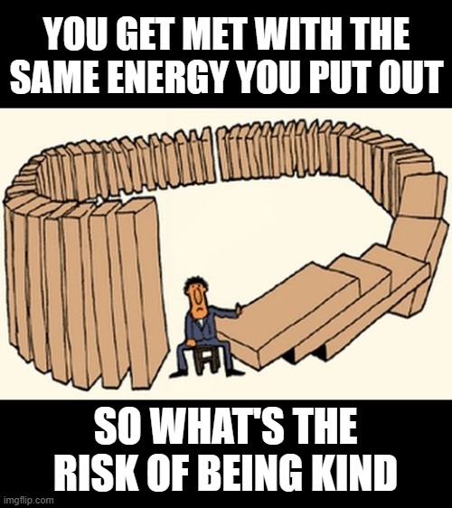 karma | YOU GET MET WITH THE SAME ENERGY YOU PUT OUT; SO WHAT'S THE RISK OF BEING KIND | image tagged in karma | made w/ Imgflip meme maker