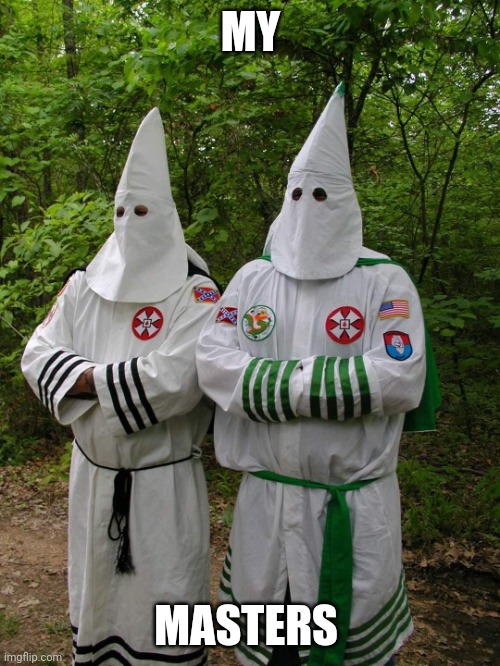 Kkk | MY MASTERS | image tagged in kkk | made w/ Imgflip meme maker