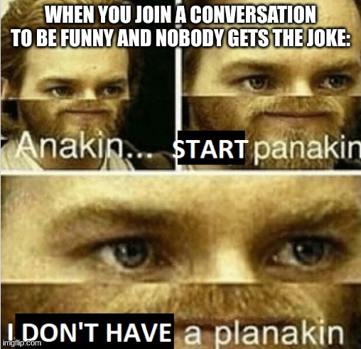 this happens to me all the time | WHEN YOU JOIN A CONVERSATION TO BE FUNNY AND NOBODY GETS THE JOKE: | image tagged in anakin start panakin i don't have a planakin,so true memes,memes,funny | made w/ Imgflip meme maker