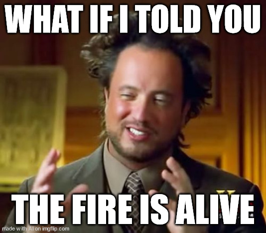 ...? | WHAT IF I TOLD YOU; THE FIRE IS ALIVE | image tagged in memes,ancient aliens | made w/ Imgflip meme maker