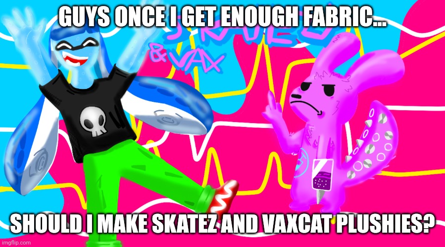 Should I once I get some fabrics? | GUYS ONCE I GET ENOUGH FABRIC... SHOULD I MAKE SKATEZ AND VAXCAT PLUSHIES? | made w/ Imgflip meme maker