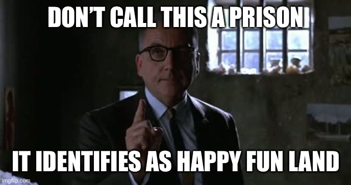 Changing the words doesn’t change reality. | DON’T CALL THIS A PRISON; IT IDENTIFIES AS HAPPY FUN LAND | image tagged in shawshank,politics,funny memes,transgender,stupid liberals,communism | made w/ Imgflip meme maker
