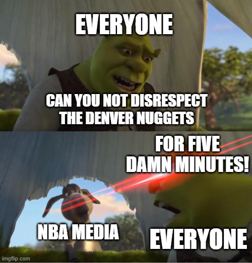 The NBA media disrespecting the Denver Nuggets has gone way too far | EVERYONE; CAN YOU NOT DISRESPECT THE DENVER NUGGETS; FOR FIVE DAMN MINUTES! NBA MEDIA; EVERYONE | image tagged in shrek for five minutes,sports,nba,nba memes,basketball | made w/ Imgflip meme maker