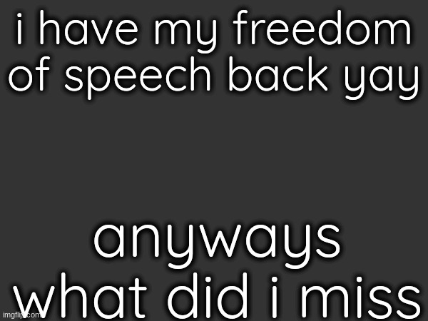 i have my freedom of speech back yay; anyways what did i miss | made w/ Imgflip meme maker