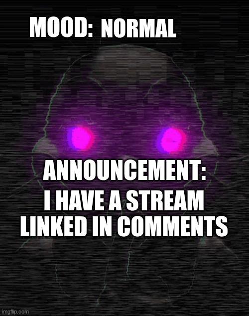 e | NORMAL; MOOD:; ANNOUNCEMENT:; I HAVE A STREAM LINKED IN COMMENTS | image tagged in fnaf | made w/ Imgflip meme maker