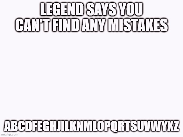 LEGEND SAYS YOU CAN'T FIND ANY MISTAKES; ABCDFEGHJILKNMLOPQRTSUVWYXZ | made w/ Imgflip meme maker