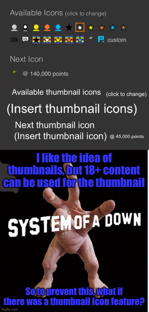 Not thumbnail, it’s banner i made a spelling mistake. | I like the idea of thumbnails, but 18+ content can be used for the thumbnail; So to prevent this, what if there was a thumbnail icon feature? | image tagged in hand creature | made w/ Imgflip meme maker