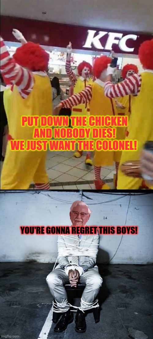 Fast food wars | PUT DOWN THE CHICKEN AND NOBODY DIES! WE JUST WANT THE COLONEL! YOU'RE GONNA REGRET THIS BOYS! | image tagged in get him,he's trying to get away,kfc colonel sanders,ronald mcdonald | made w/ Imgflip meme maker