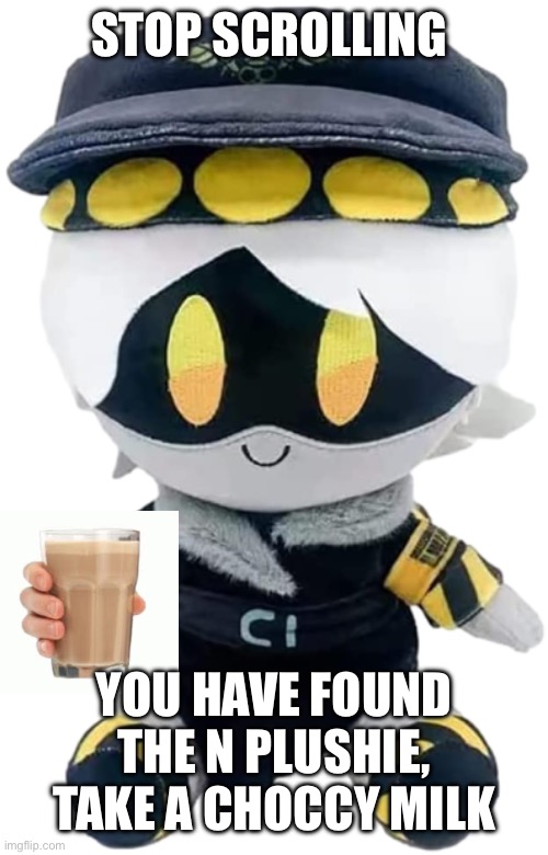 N Plushie | STOP SCROLLING; YOU HAVE FOUND THE N PLUSHIE, TAKE A CHOCCY MILK | image tagged in n plushie | made w/ Imgflip meme maker