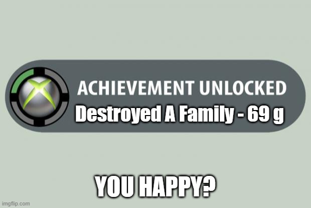 what | Destroyed A Family - 69 g; YOU HAPPY? | image tagged in achievement unlocked | made w/ Imgflip meme maker