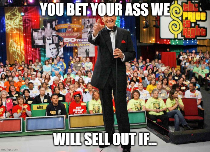 The Price is Right | YOU BET YOUR ASS WE; WILL SELL OUT IF... | image tagged in sell out,the price is right,bob barker,drew carey,come on | made w/ Imgflip meme maker