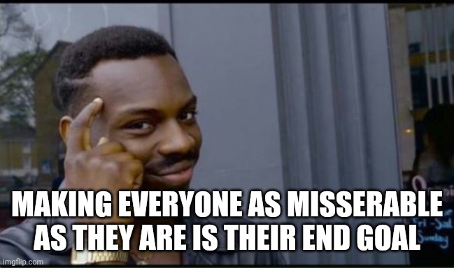 Thinking Black Man | MAKING EVERYONE AS MISSERABLE AS THEY ARE IS THEIR END GOAL | image tagged in thinking black man | made w/ Imgflip meme maker