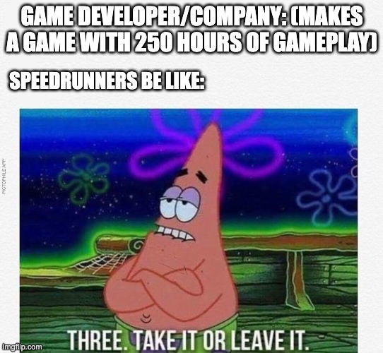 Speedrunners be like 2 | GAME DEVELOPER/COMPANY: (MAKES A GAME WITH 250 HOURS OF GAMEPLAY); SPEEDRUNNERS BE LIKE: | image tagged in 3 take it or leave it | made w/ Imgflip meme maker