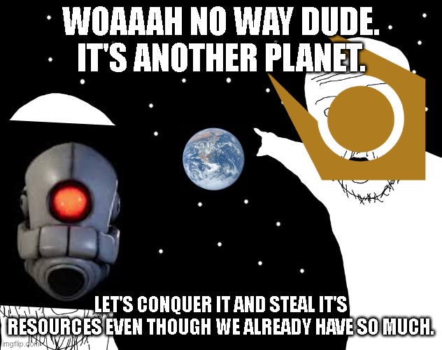 Low quality half life meme go funny haha | WOAAAH NO WAY DUDE. IT'S ANOTHER PLANET. LET'S CONQUER IT AND STEAL IT'S RESOURCES EVEN THOUGH WE ALREADY HAVE SO MUCH. | image tagged in memes,half life | made w/ Imgflip meme maker