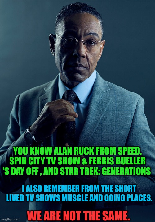 Gus Fring we are not the same | YOU KNOW ALAN RUCK FROM SPEED, SPIN CITY TV SHOW & FERRIS BUELLER 'S DAY OFF , AND STAR TREK: GENERATIONS; I ALSO REMEMBER FROM THE SHORT LIVED TV SHOWS MUSCLE AND GOING PLACES. WE ARE NOT THE SAME. | image tagged in gus fring we are not the same | made w/ Imgflip meme maker