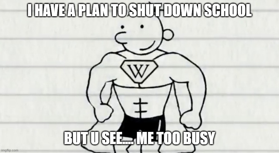 greg | I HAVE A PLAN TO SHUT DOWN SCHOOL; BUT U SEE.... ME TOO BUSY | image tagged in greg | made w/ Imgflip meme maker