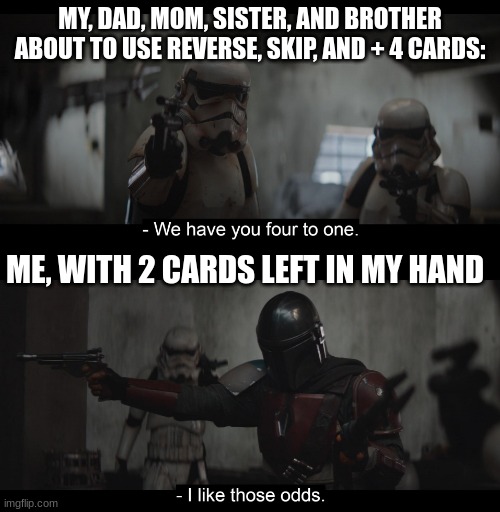 uno is intense! | MY, DAD, MOM, SISTER, AND BROTHER ABOUT TO USE REVERSE, SKIP, AND + 4 CARDS:; ME, WITH 2 CARDS LEFT IN MY HAND | image tagged in four to one | made w/ Imgflip meme maker