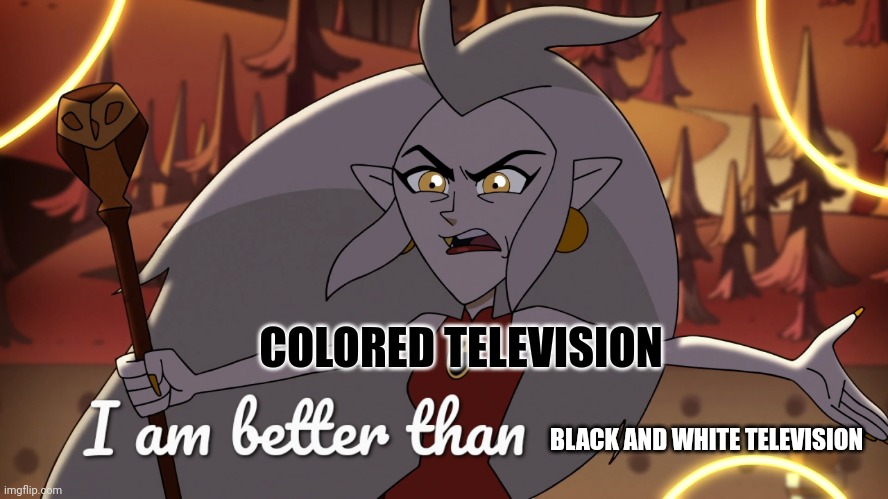 Better than black and white television | COLORED TELEVISION; BLACK AND WHITE TELEVISION | image tagged in i am better | made w/ Imgflip meme maker