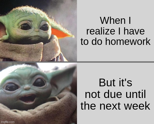 This actually never happens to me :D | When I realize I have to do homework; But it's not due until the next week | image tagged in baby yoda v4 sad happy | made w/ Imgflip meme maker