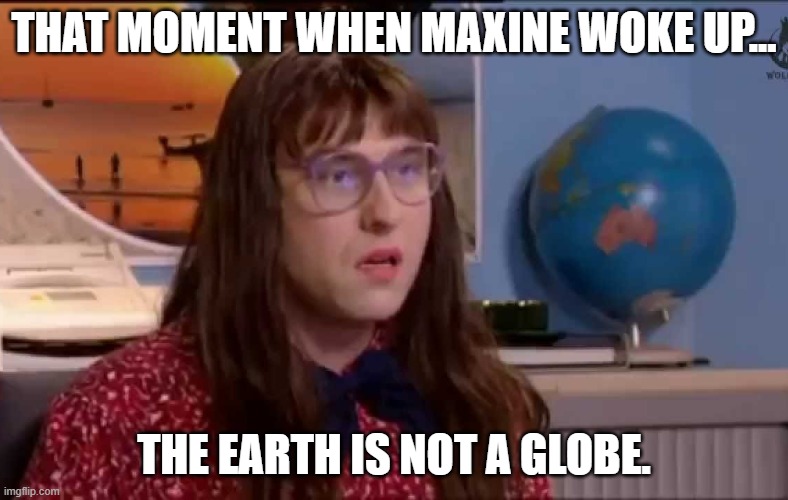 That Globe Moment | THAT MOMENT WHEN MAXINE WOKE UP... THE EARTH IS NOT A GLOBE. | image tagged in flat earth,truth,globe | made w/ Imgflip meme maker