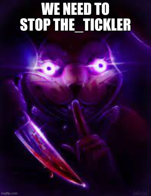 WE NEED TO STOP HIM | WE NEED TO STOP THE_TICKLER | image tagged in fnaf | made w/ Imgflip meme maker